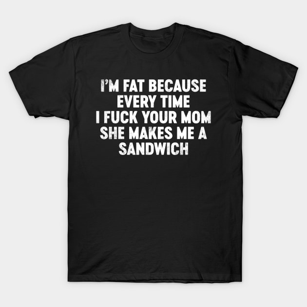 I'm Fat Because Every Time I Fuck Your Mom She Makes Me A Sandwich Funny T-Shirt by tervesea